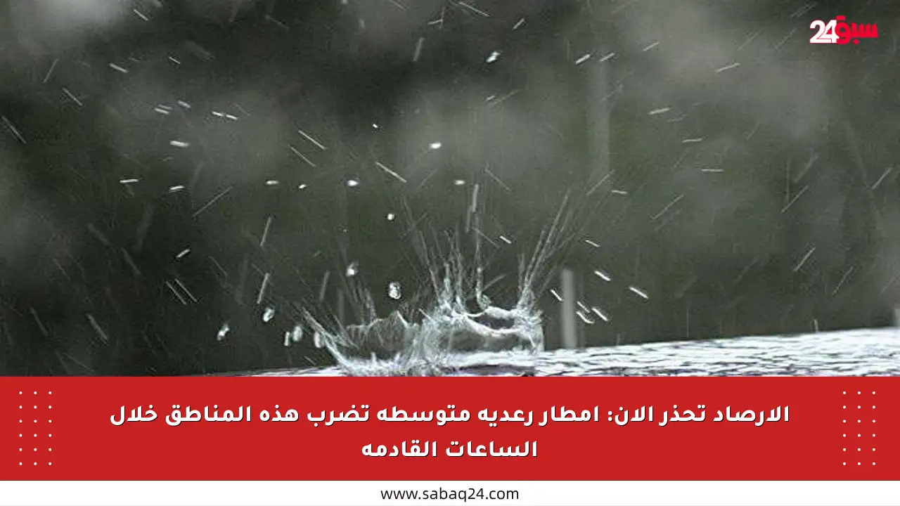 الأرصاد تحذر الآن: أمطار رعدية متوسطة تضرب هذه المناطق خلال الساعات القادمة